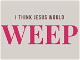 I Think Jesus Would Weep