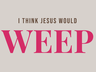I Think Jesus Would Weep